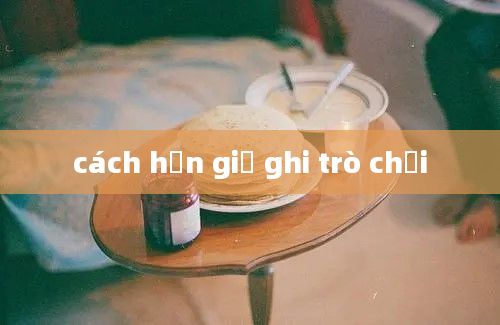 cách hẹn giờ ghi trò chơi