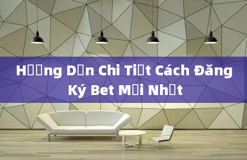 Hướng Dẫn Chi Tiết Cách Đăng Ký Bet Mới Nhất