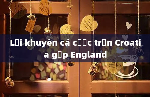 Lời khuyên cá cược trận Croatia gặp England