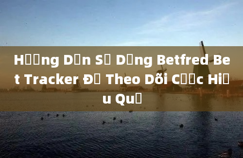 Hướng Dẫn Sử Dụng Betfred Bet Tracker Để Theo Dõi Cược Hiệu Quả