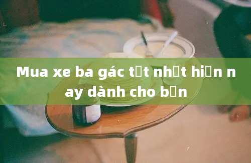 Mua xe ba gác tốt nhất hiện nay dành cho bạn