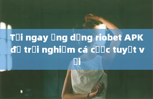 Tải ngay ứng dụng riobet APK để trải nghiệm cá cược tuyệt vời