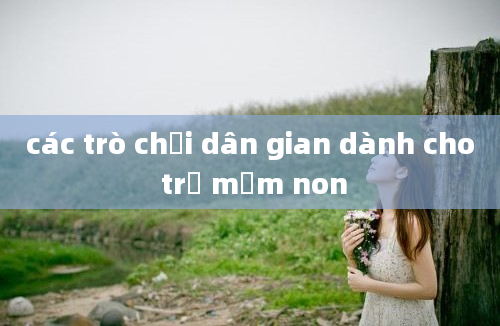 các trò chơi dân gian dành cho trẻ mầm non