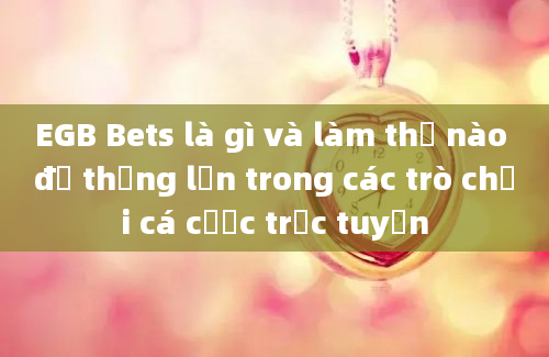 EGB Bets là gì và làm thế nào để thắng lớn trong các trò chơi cá cược trực tuyến