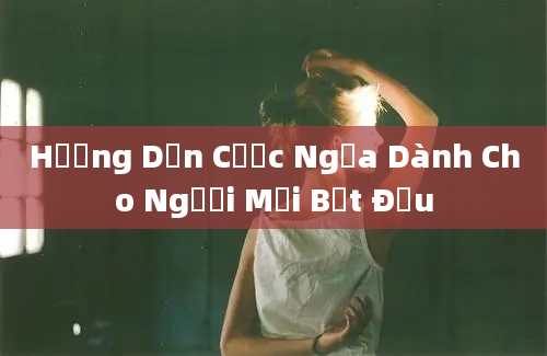 Hướng Dẫn Cược Ngựa Dành Cho Người Mới Bắt Đầu