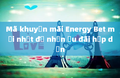 Mã khuyến mãi Energy Bet mới nhất để nhận ưu đãi hấp dẫn