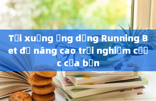 Tải xuống ứng dụng Running Bet để nâng cao trải nghiệm cược của bạn