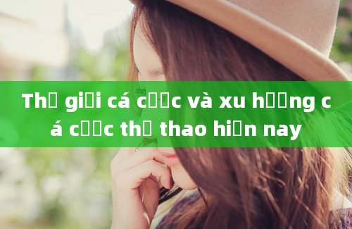 Thế giới cá cược và xu hướng cá cược thể thao hiện nay