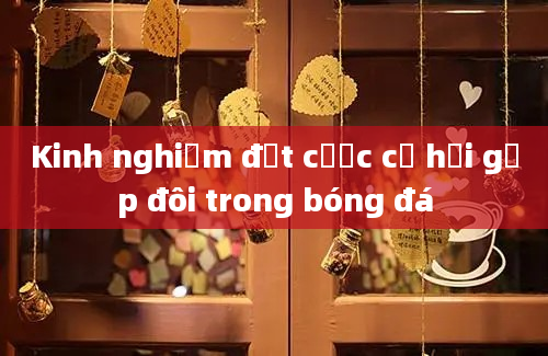 Kinh nghiệm đặt cược cơ hội gấp đôi trong bóng đá