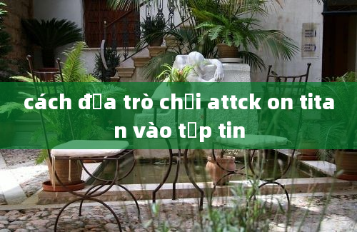 cách đưa trò chơi attck on titan vào tệp tin