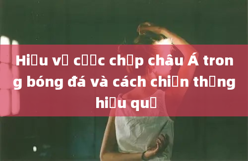 Hiểu về cược chấp châu Á trong bóng đá và cách chiến thắng hiệu quả