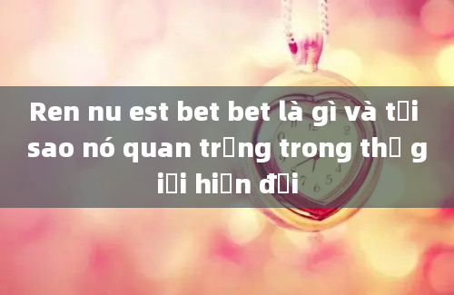 Ren nu est bet bet là gì và tại sao nó quan trọng trong thế giới hiện đại