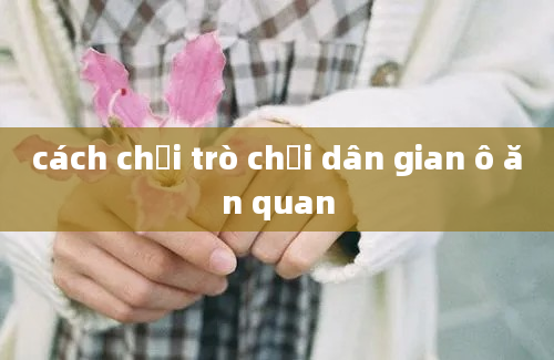 cách chơi trò chơi dân gian ô ăn quan