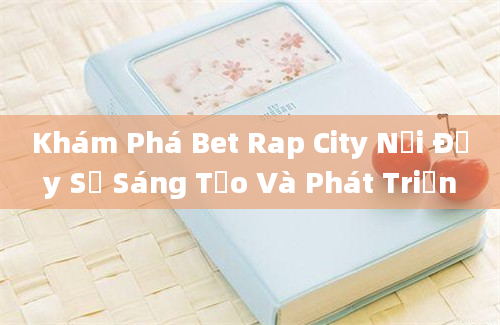 Khám Phá Bet Rap City Nơi Đầy Sự Sáng Tạo Và Phát Triển