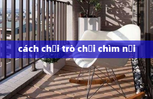 cách chơi trò chơi chìm nổi