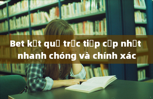 Bet kết quả trực tiếp cập nhật nhanh chóng và chính xác