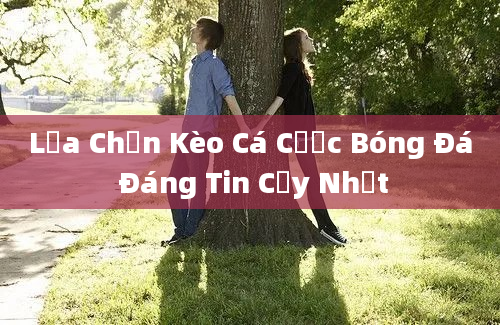 Lựa Chọn Kèo Cá Cược Bóng Đá Đáng Tin Cậy Nhất