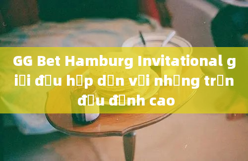 GG Bet Hamburg Invitational giải đấu hấp dẫn với những trận đấu đỉnh cao