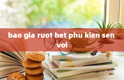 bao gia ruot bet phu kien sen voi