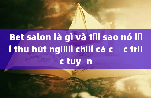 Bet salon là gì và tại sao nó lại thu hút người chơi cá cược trực tuyến