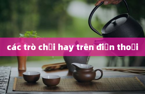 các trò chơi hay trên điện thoại