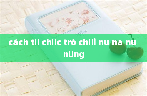 cách tổ chức trò chơi nu na nu nống