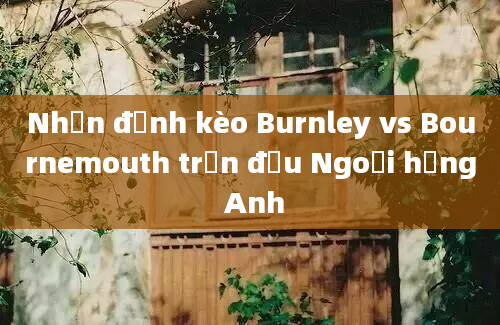 Nhận định kèo Burnley vs Bournemouth trận đấu Ngoại hạng Anh