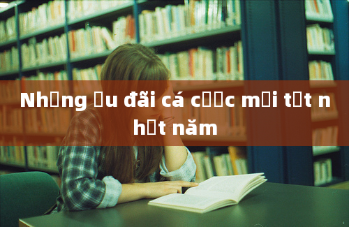 Những ưu đãi cá cược mới tốt nhất năm