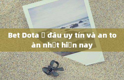 Bet Dota ở đâu uy tín và an toàn nhất hiện nay