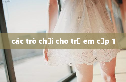 các trò chơi cho trẻ em cấp 1