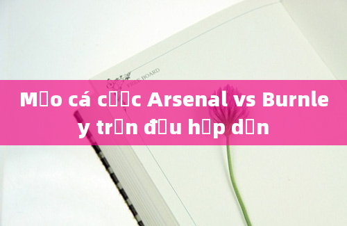 Mẹo cá cược Arsenal vs Burnley trận đấu hấp dẫn