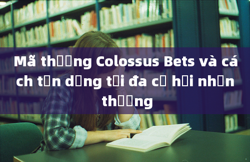 Mã thưởng Colossus Bets và cách tận dụng tối đa cơ hội nhận thưởng