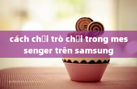 cách chơi trò chơi trong messenger trên samsung