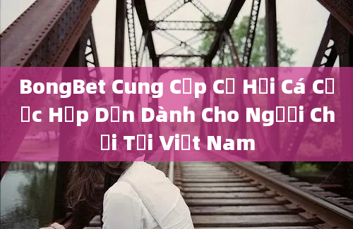 BongBet Cung Cấp Cơ Hội Cá Cược Hấp Dẫn Dành Cho Người Chơi Tại Việt Nam