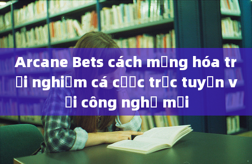 Arcane Bets cách mạng hóa trải nghiệm cá cược trực tuyến với công nghệ mới