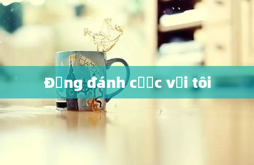 Đừng đánh cược với tôi