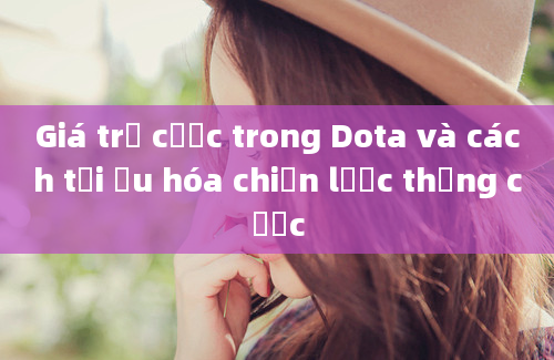 Giá trị cược trong Dota và cách tối ưu hóa chiến lược thắng cược