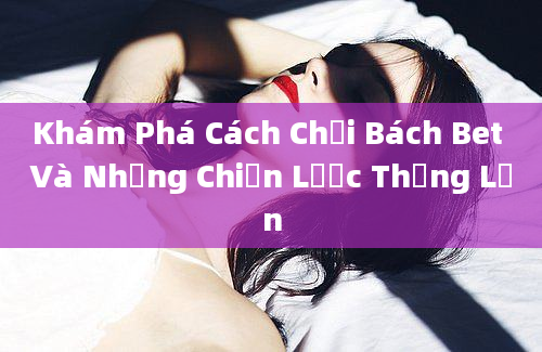 Khám Phá Cách Chơi Bách Bet Và Những Chiến Lược Thắng Lớn