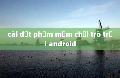 cài đặt phầm mềm chơi trò trơi android