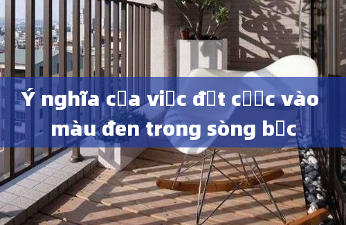 Ý nghĩa của việc đặt cược vào màu đen trong sòng bạc