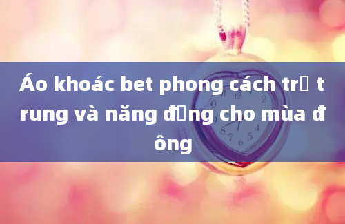 Áo khoác bet phong cách trẻ trung và năng động cho mùa đông