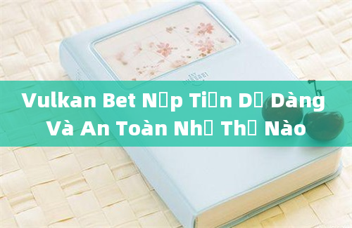 Vulkan Bet Nạp Tiền Dễ Dàng Và An Toàn Như Thế Nào