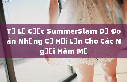 Tỷ Lệ Cược SummerSlam Dự Đoán Những Cơ Hội Lớn Cho Các Người Hâm Mộ