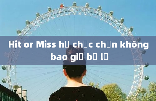 Hit or Miss họ chắc chắn không bao giờ bỏ lỡ