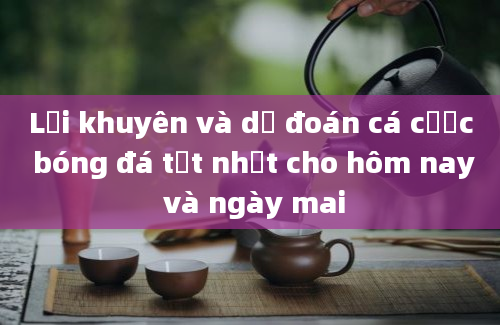 Lời khuyên và dự đoán cá cược bóng đá tốt nhất cho hôm nay và ngày mai