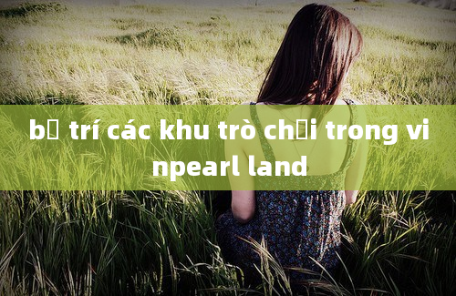 bố trí các khu trò chơi trong vinpearl land