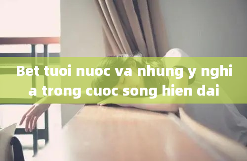 Bet tuoi nuoc va nhung y nghia trong cuoc song hien dai