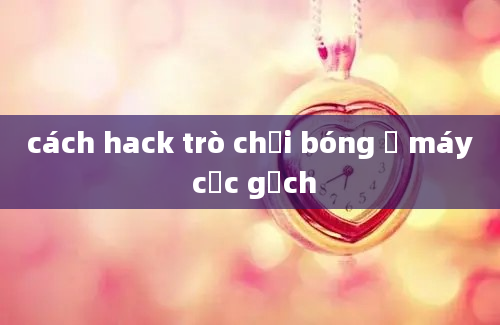 cách hack trò chơi bóng ở máy cục gạch