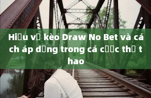 Hiểu về kèo Draw No Bet và cách áp dụng trong cá cược thể thao