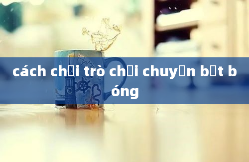 cách chơi trò chơi chuyền bắt bóng